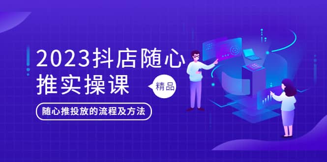 2023抖店随心推实操课，搞懂抖音小店随心推投放的流程及方法-搞钱帮
