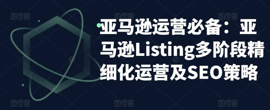 亚马逊2023运营实操：亚马逊Listing多阶段/精细化运营及SEO策略-搞钱帮