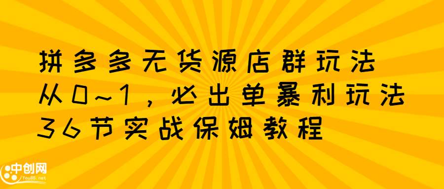 拼多多无货源店群玩法：从0~1，36节实战保姆教程，​极速起店必出单-搞钱帮