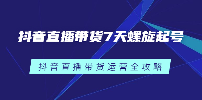 抖音直播带货7天螺旋起号，抖音直播带货运营全攻略-搞钱帮
