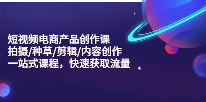 短视频电商产品创作课，拍摄/种草/剪辑/内容创作/一站式课程 快速获取流量-搞钱帮