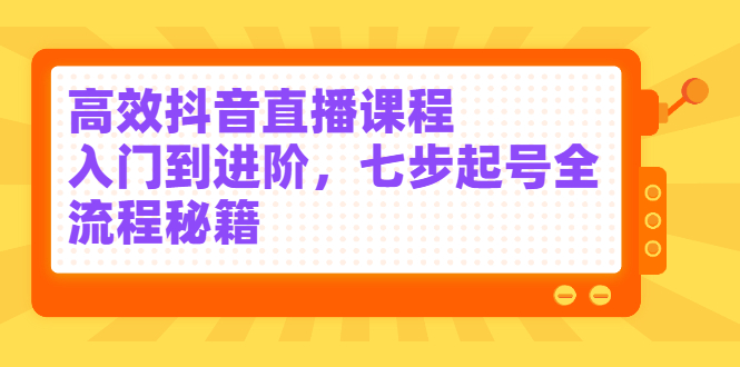 高效抖音直播课程，入门到进阶，七步起号全流程秘籍-搞钱帮