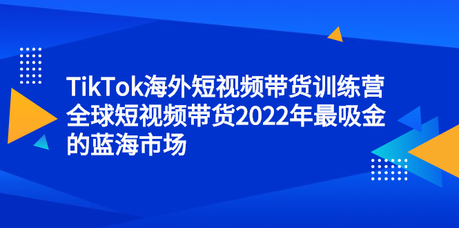 TikTok海外短视频带货训练营，全球短视频带货2022年最吸金的蓝海市场-搞钱帮