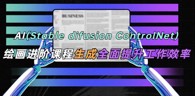 AI（stable difusion ControlNet）绘画进阶课程 办公场景 全面提升工作效率-搞钱帮