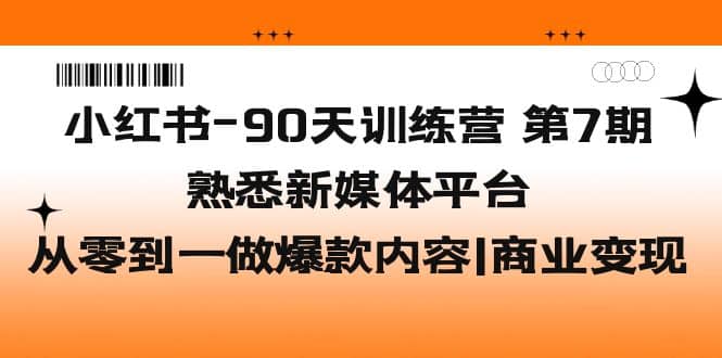 小红书-90天训练营-第7期，熟悉新媒体平台|从零到一做爆款内容|商业变现-搞钱帮