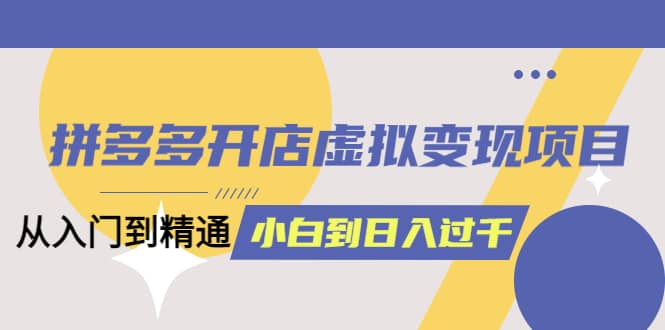 拼多多开店虚拟变现项目：入门到精通 从小白到日入1000（完整版）4月10更新-搞钱帮