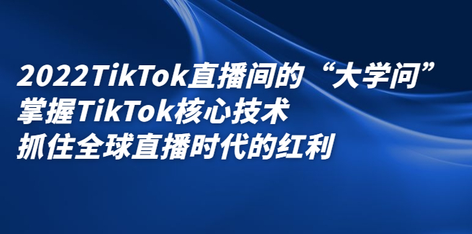 2022TikTok直播间的“大学问”，掌握TikTok核心技术，抓住全球直播时代的红利-搞钱帮
