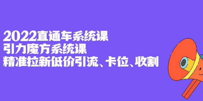 2022直通车系统课 引力魔方系统课，精准拉新低价引流、卡位、收割-搞钱帮