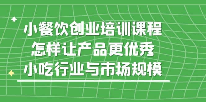 小餐饮创业培训课程，怎样让产品更优秀，小吃行业与市场规模-搞钱帮