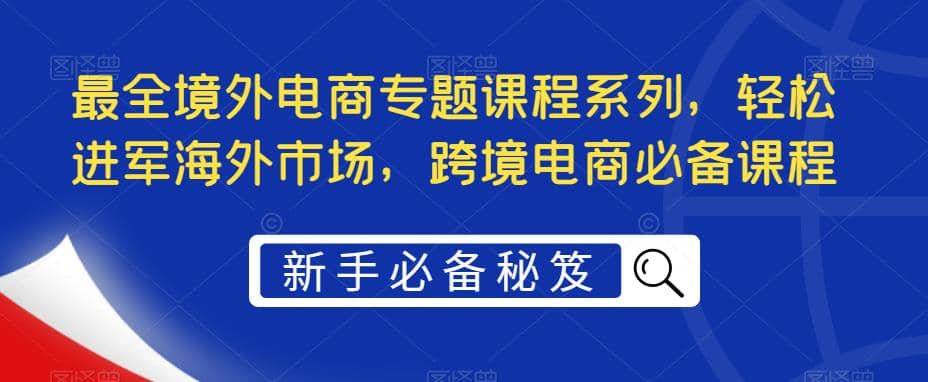 最全境外电商专题课程系列，轻松进军海外市场，跨境电商必备课程-搞钱帮