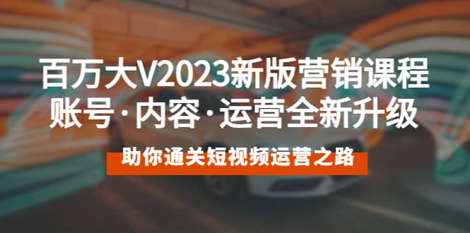 百万大V2023新版营销课 账号·内容·运营全新升级 通关短视频运营之路-搞钱帮