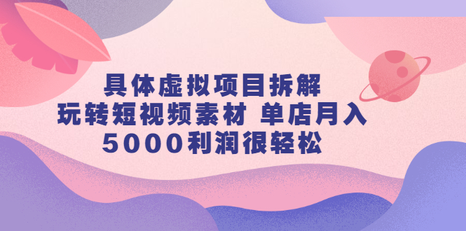 具体虚拟项目拆解，玩转短视频素材，单店月入几万 【视频课程】-搞钱帮