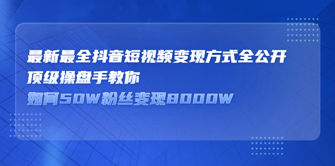 最新最全抖音短视频变现方式全公开，快人一步迈入抖音运营变现捷径-搞钱帮
