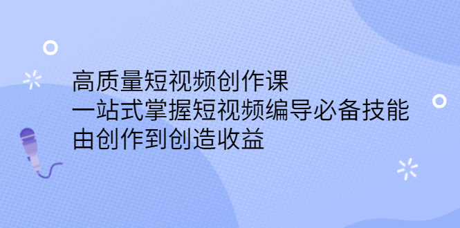 高质量短视频创作课，一站式掌握短视频编导必备技能-搞钱帮