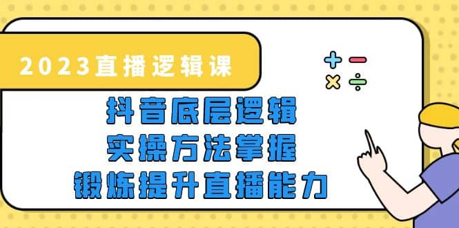 2023直播·逻辑课，抖音底层逻辑 实操方法掌握，锻炼提升直播能力-搞钱帮