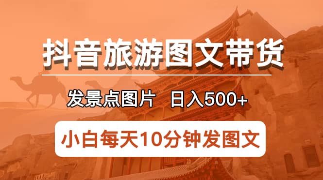 抖音旅游图文带货项目，每天半小时发景点图片日入500 长期稳定项目-搞钱帮