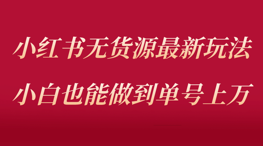 小红书无货源最新螺旋起号玩法，电商小白也能做到单号上万（收费3980）-搞钱帮