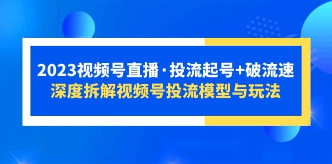 2023视频号直播·投流起号 破流速，深度拆解视频号投流模型与玩法-搞钱帮