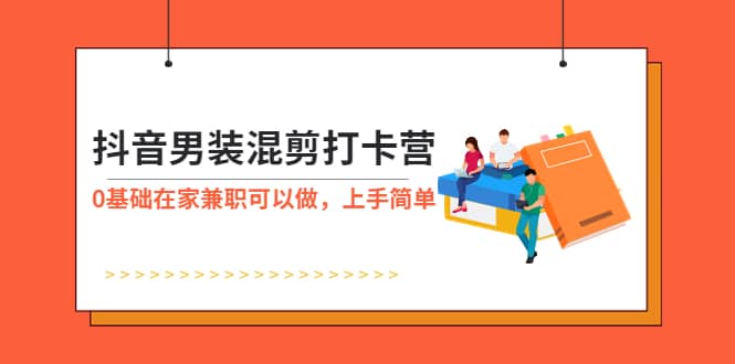 抖音男装-混剪打卡营，0基础在家兼职可以做，上手简单-搞钱帮
