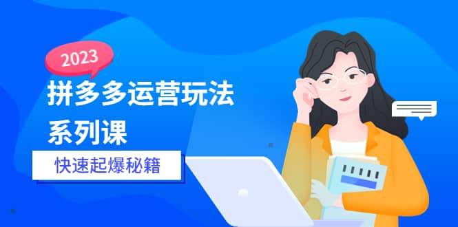 2023拼多多运营-玩法系列课—-快速起爆秘籍【更新-25节课】-搞钱帮