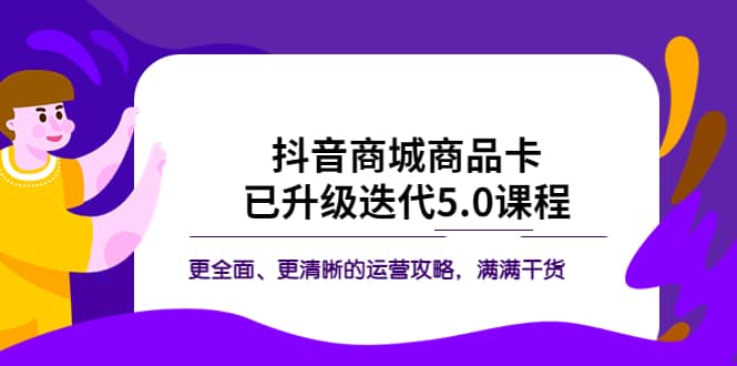 抖音商城商品卡·已升级迭代5.0课程：更全面、更清晰的运营攻略，满满干货-搞钱帮
