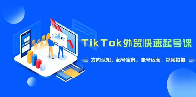 TikTok/外贸·快速起号课，方向认知，起号宝典，账号运营，视频拍摄(33节)-搞钱帮