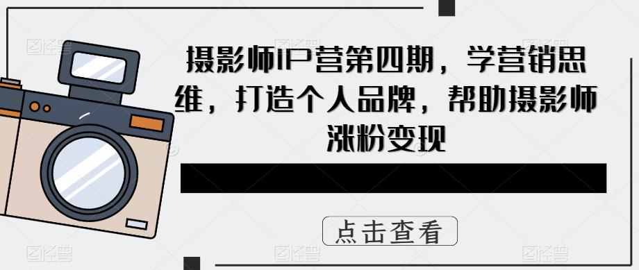 摄影师IP营第4期，学营销思维，打造个人品牌，帮助摄影师涨粉变现-搞钱帮