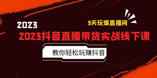 2023抖音直播带货实战线下课：教你轻松玩赚抖音，3天玩爆·直播间-搞钱帮