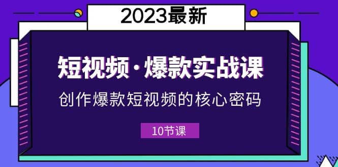 2023短视频·爆款实战课，创作·爆款短视频的核心·密码（10节视频课）-搞钱帮