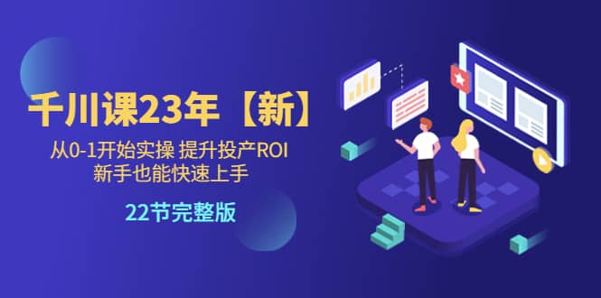 千川课23年【新】从0-1开始实操 提升投产ROI 新手也能快速上手 22节完整版-搞钱帮