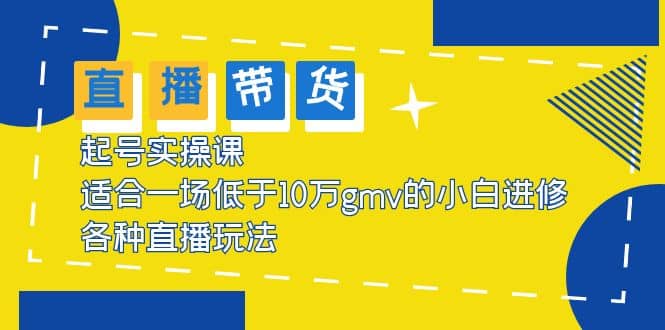 2023直播带货起号实操课，适合一场低于·10万gmv的小白进修 各种直播玩法-搞钱帮