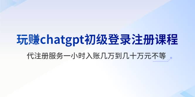 玩赚chatgpt初级登录注册课程，代注册服务一小时入账几万到几十万元不等-搞钱帮
