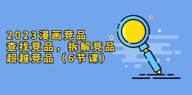 2023漫画竞品，查找竞品，拆解竞品，超越竞品（6节课）-搞钱帮