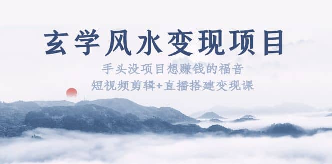 玄学风水变现项目：手头没项目想赚钱的福音（短视频剪辑 直播搭建变现课）-搞钱帮