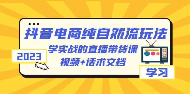 2023抖音电商·纯自然流玩法：学实战的直播带货课，视频 话术文档-搞钱帮