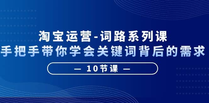淘宝运营-词路系列课：手把手带你学会关键词背后的需求（10节课）-搞钱帮