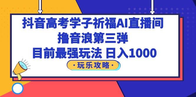 抖音高考学子祈福AI直播间，撸音浪第三弹，目前最强玩法，轻松日入1000-搞钱帮