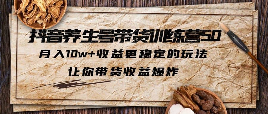 抖音养生号带货·训练营5.0 月入10w 稳定玩法 让你带货收益爆炸(更新)-搞钱帮