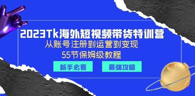 2023Tk海外-短视频带货特训营：从账号注册到运营到变现-55节保姆级教程-搞钱帮