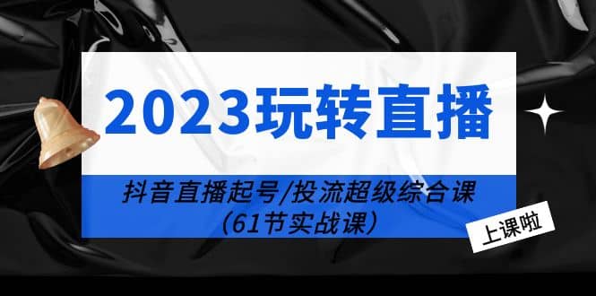 2023玩转直播线上课：抖音直播起号-投流超级干货（61节实战课）-搞钱帮