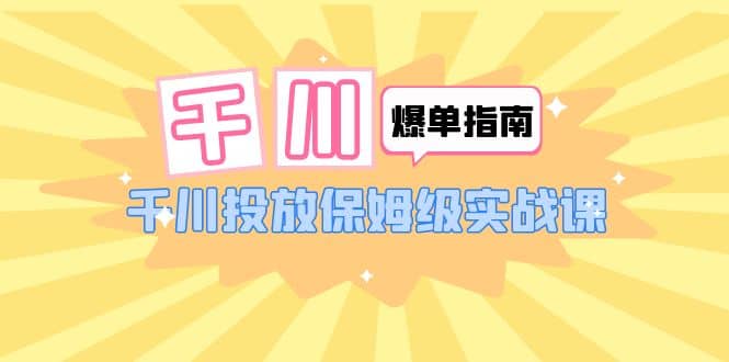 千川-爆单实战指南：千川投放保姆级实战课（22节课时）-搞钱帮