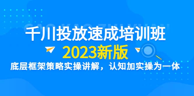 千川投放速成培训班【2023新版】底层框架策略实操讲解，认知加实操为一体-搞钱帮