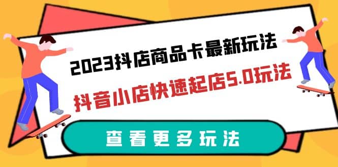 2023抖店商品卡最新玩法，抖音小店快速起店5.0玩法（11节课）-搞钱帮