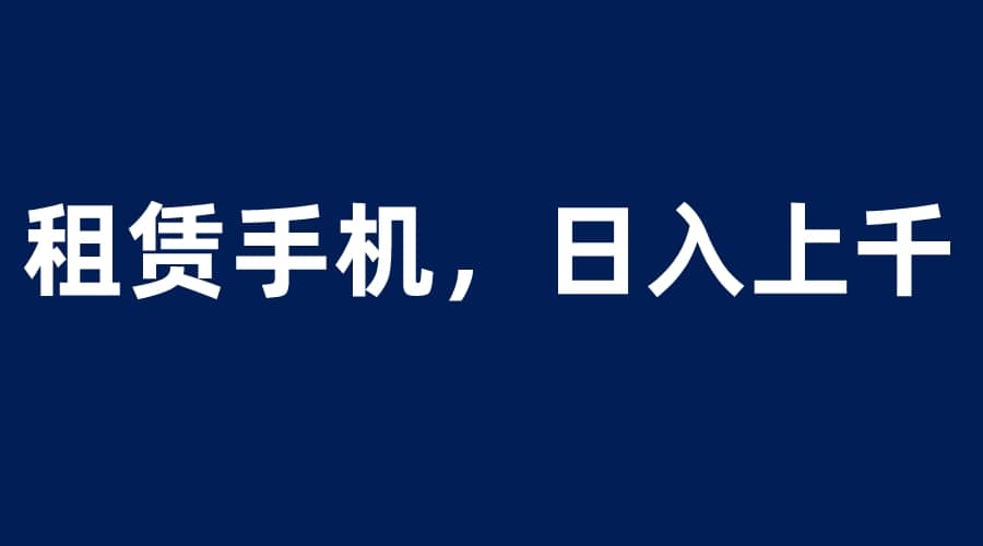 租赁手机蓝海项目，轻松到日入上千，小白0成本直接上手-搞钱帮