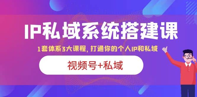 IP私域 系统搭建课，视频号 私域 1套 体系 3大课程，打通你的个人ip私域-搞钱帮