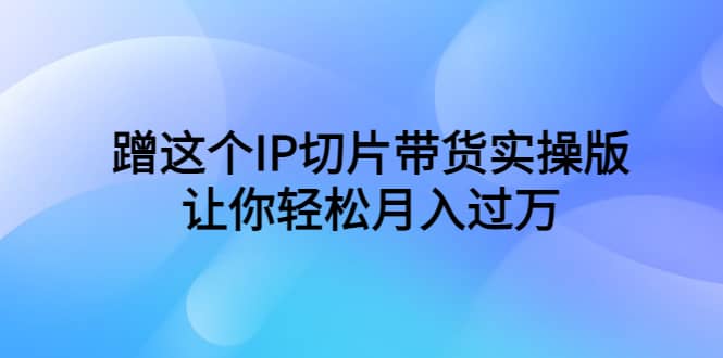 蹭这个IP切片带货实操版，让你轻松月入过万（教程 素材）-搞钱帮