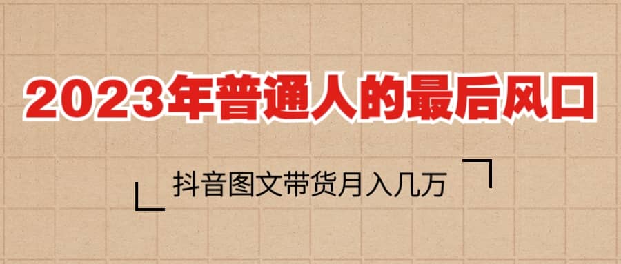 2023普通人的最后风口，抖音图文带货月入几万-搞钱帮