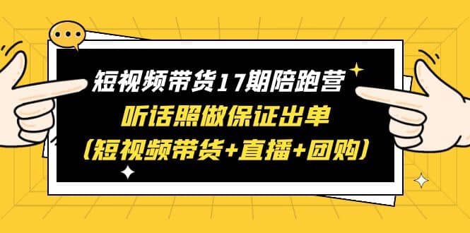 短视频带货17期陪跑营 听话照做保证出单（短视频带货 直播 团购）-搞钱帮