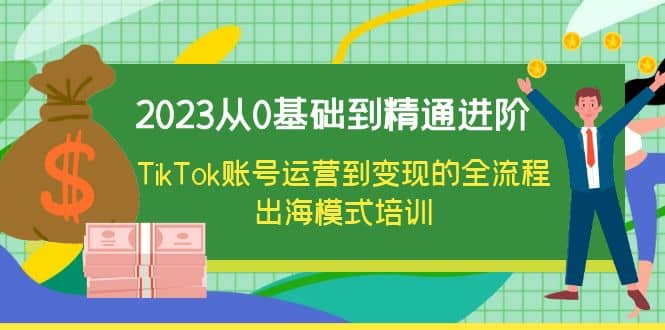 2023从0基础到精通进阶，TikTok账号运营到变现的全流程出海模式培训-搞钱帮
