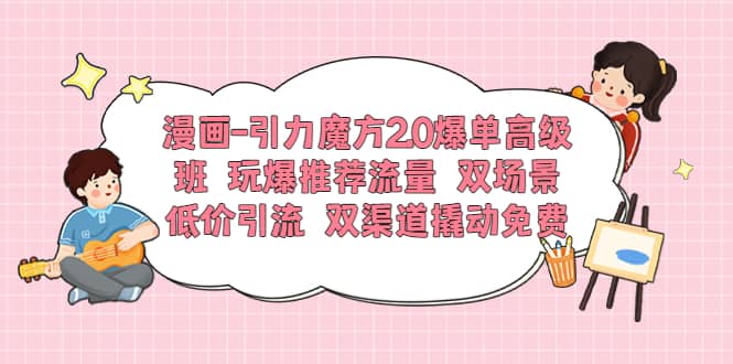 漫画-引力魔方2.0爆单高级班 玩爆推荐流量 双场景低价引流 双渠道撬动免费-搞钱帮